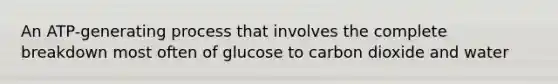 An ATP-generating process that involves the complete breakdown most often of glucose to carbon dioxide and water