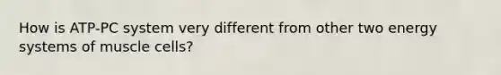 How is ATP-PC system very different from other two energy systems of muscle cells?