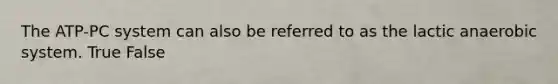 The ATP-PC system can also be referred to as the lactic anaerobic system. True False