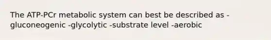 The ATP-PCr metabolic system can best be described as -gluconeogenic -glycolytic -substrate level -aerobic