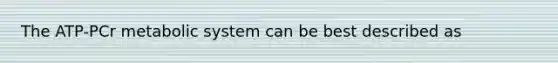 The ATP-PCr metabolic system can be best described as