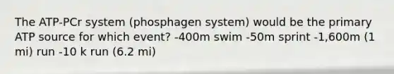 The ATP-PCr system (phosphagen system) would be the primary ATP source for which event? -400m swim -50m sprint -1,600m (1 mi) run -10 k run (6.2 mi)