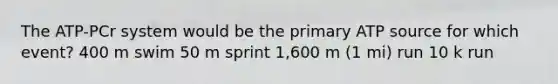 The ATP-PCr system would be the primary ATP source for which event? 400 m swim 50 m sprint 1,600 m (1 mi) run 10 k run