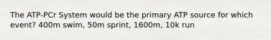 The ATP-PCr System would be the primary ATP source for which event? 400m swim, 50m sprint, 1600m, 10k run