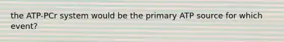 the ATP-PCr system would be the primary ATP source for which event?