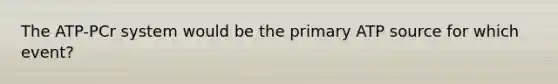 The ATP-PCr system would be the primary ATP source for which event?