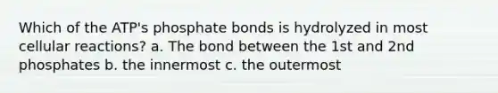 Which of the ATP's phosphate bonds is hydrolyzed in most cellular reactions? a. The bond between the 1st and 2nd phosphates b. the innermost c. the outermost