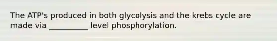 The ATP's produced in both glycolysis and the krebs cycle are made via __________ level phosphorylation.