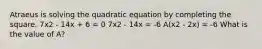 Atraeus is solving the quadratic equation by completing the square. 7x2 - 14x + 6 = 0 7x2 - 14x = -6 A(x2 - 2x) = -6 What is the value of A?