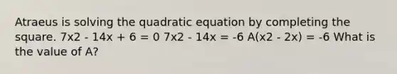 Atraeus is solving the quadratic equation by completing the square. 7x2 - 14x + 6 = 0 7x2 - 14x = -6 A(x2 - 2x) = -6 What is the value of A?