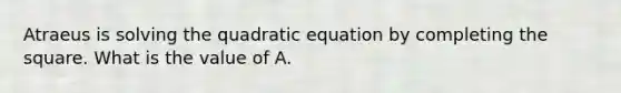 Atraeus is solving the quadratic equation by completing the square. What is the value of A.