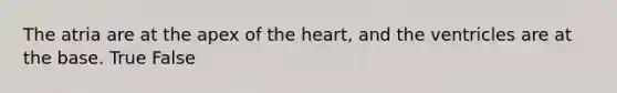 The atria are at the apex of the heart, and the ventricles are at the base. True False