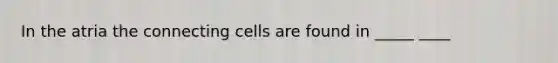 In the atria the connecting cells are found in _____ ____