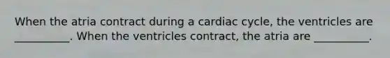 When the atria contract during a cardiac cycle, the ventricles are __________. When the ventricles contract, the atria are __________.