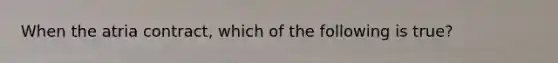 When the atria contract, which of the following is true?