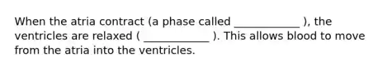 When the atria contract (a phase called ____________ ), the ventricles are relaxed ( ____________ ). This allows blood to move from the atria into the ventricles.