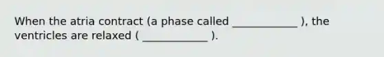 When the atria contract (a phase called ____________ ), the ventricles are relaxed ( ____________ ).