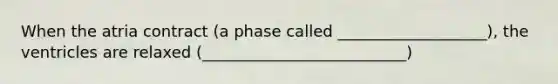 When the atria contract (a phase called ___________________), the ventricles are relaxed (__________________________)