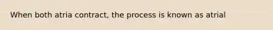 When both atria contract, the process is known as atrial