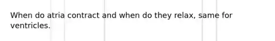 When do atria contract and when do they relax, same for ventricles.
