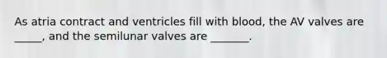 As atria contract and ventricles fill with blood, the AV valves are _____, and the semilunar valves are _______.