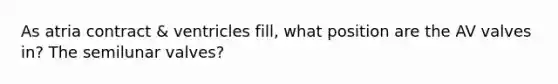 As atria contract & ventricles fill, what position are the AV valves in? The semilunar valves?
