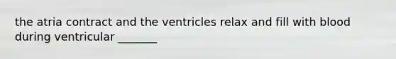 the atria contract and the ventricles relax and fill with blood during ventricular _______