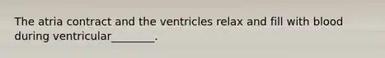 The atria contract and the ventricles relax and fill with blood during ventricular________.