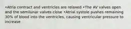 •Atria contract and ventricles are relaxed •The AV valves open and the semilunar valves close •Atrial systole pushes remaining 30% of blood into the ventricles, causing ventricular pressure to increase