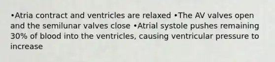 •Atria contract and ventricles are relaxed •The AV valves open and the semilunar valves close •Atrial systole pushes remaining 30% of blood into the ventricles, causing ventricular pressure to increase