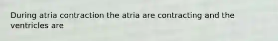 During atria contraction the atria are contracting and the ventricles are