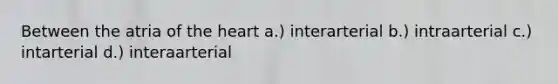 Between the atria of the heart a.) interarterial b.) intraarterial c.) intarterial d.) interaarterial