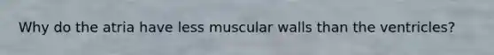 Why do the atria have less muscular walls than the ventricles?