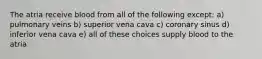 The atria receive blood from all of the following except: a) pulmonary veins b) superior vena cava c) coronary sinus d) inferior vena cava e) all of these choices supply blood to the atria