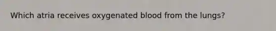 Which atria receives oxygenated blood from the lungs?