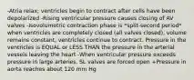 -Atria relax; ventricles begin to contract after cells have been depolarized -Rising ventricular pressure causes closing of AV valves -Isovolumetric contraction phase is *split-second period* when ventricles are completely closed (all valves closed), volume remains constant, ventricles continue to contract. Pressure in the ventricles is EQUAL or LESS THAN the pressure in the arterial vessels leaving the heart -When ventricular pressure exceeds pressure in large arteries, SL valves are forced open +Pressure in aorta reaches about 120 mm Hg