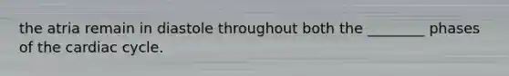 the atria remain in diastole throughout both the ________ phases of the cardiac cycle.