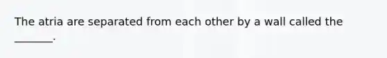 The atria are separated from each other by a wall called the _______.