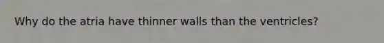 Why do the atria have thinner walls than the ventricles?