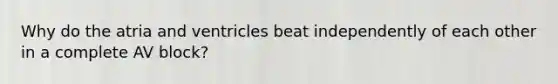 Why do the atria and ventricles beat independently of each other in a complete AV block?