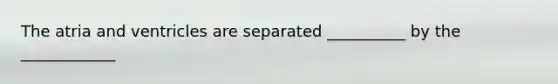 The atria and ventricles are separated __________ by the ____________