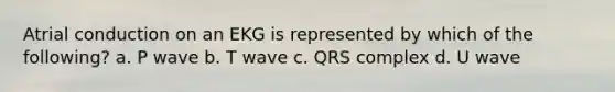 Atrial conduction on an EKG is represented by which of the following? a. P wave b. T wave c. QRS complex d. U wave