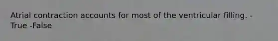 Atrial contraction accounts for most of the ventricular filling. -True -False