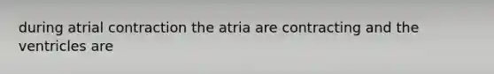 during atrial contraction the atria are contracting and the ventricles are