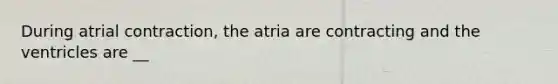 During atrial contraction, the atria are contracting and the ventricles are __