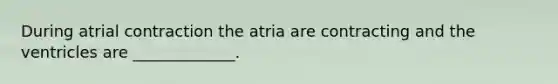 During atrial contraction the atria are contracting and the ventricles are _____________.