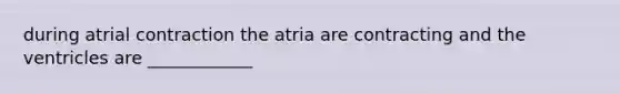 during atrial contraction the atria are contracting and the ventricles are ____________