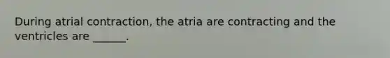 During atrial contraction, the atria are contracting and the ventricles are ______.