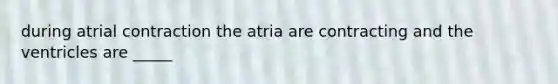 during atrial contraction the atria are contracting and the ventricles are _____