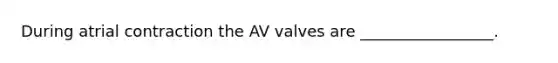 During atrial contraction the AV valves are _________________.